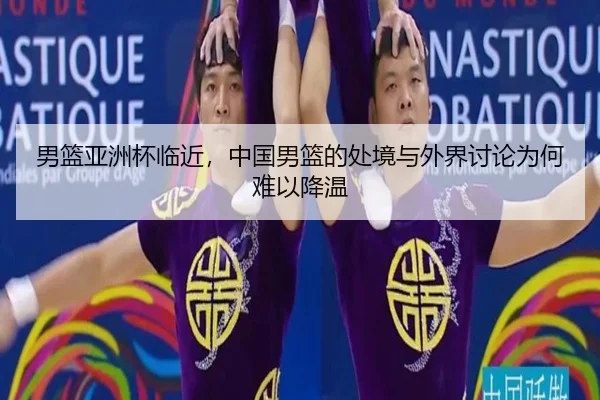 男篮亚洲杯临近，中国男篮的处境与外界讨论为何难以降温