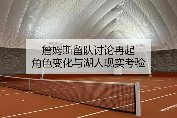 詹姆斯留队讨论再起 角色变化与湖人现实考验